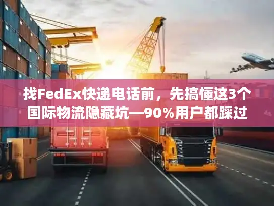 找FedEx快递电话前，先搞懂这3个国际物流隐藏坑—90%用户都踩过