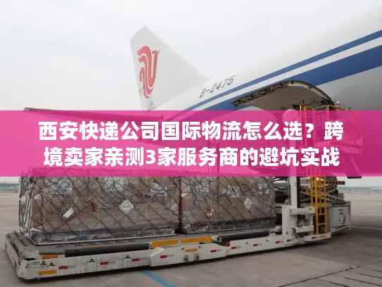 西安快递公司国际物流怎么选？跨境卖家亲测3家服务商的避坑实战