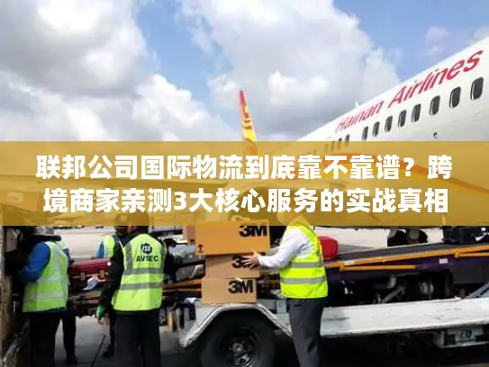 联邦公司国际物流到底靠不靠谱？跨境商家亲测3大核心服务的实战真相