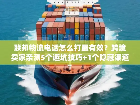 联邦物流电话怎么打最有效？跨境卖家亲测5个避坑技巧+1个隐藏渠道