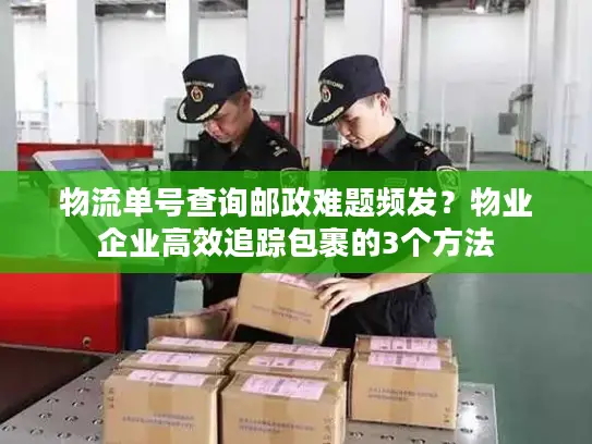 物流单号查询邮政难题频发？物业企业高效追踪包裹的3个方法