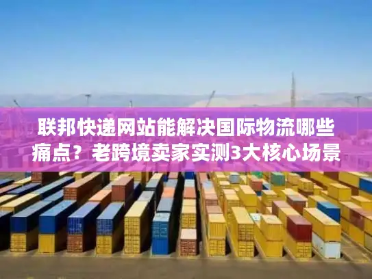 联邦快递网站能解决国际物流哪些痛点？老跨境卖家实测3大核心场景
