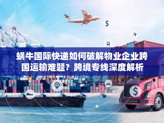 蜗牛国际快递如何破解物业企业跨国运输难题？跨境专线深度解析