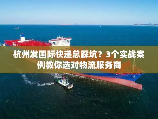 杭州发国际快递总踩坑？3个实战案例教你选对物流服务商