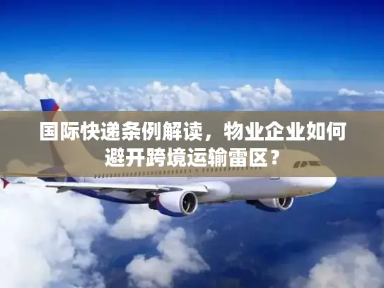 国际快递条例解读，物业企业如何避开跨境运输雷区？