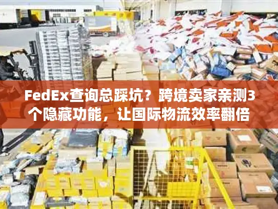 FedEx查询总踩坑？跨境卖家亲测3个隐藏功能，让国际物流效率翻倍