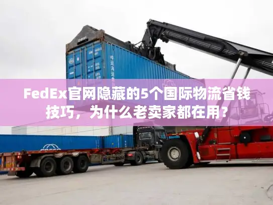 FedEx官网隐藏的5个国际物流省钱技巧，为什么老卖家都在用？
