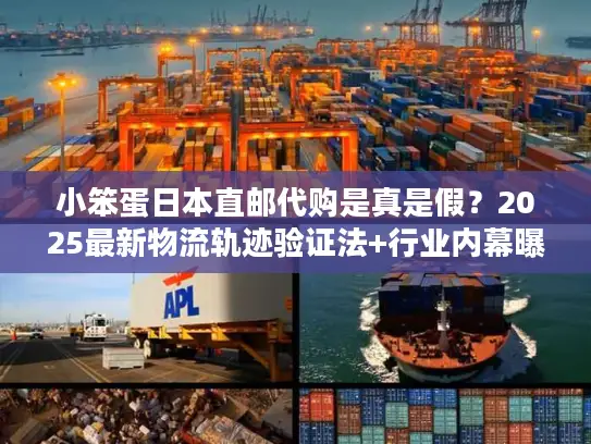 小笨蛋日本直邮代购是真是假？2025最新物流轨迹验证法+行业内幕曝光