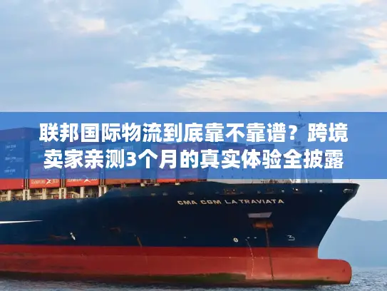 联邦国际物流到底靠不靠谱？跨境卖家亲测3个月的真实体验全披露