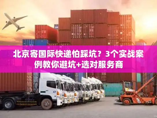 北京寄国际快递怕踩坑？3个实战案例教你避坑+选对服务商