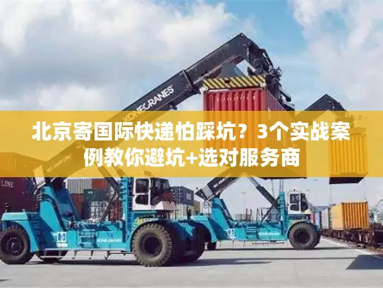 北京寄国际快递怕踩坑？3个实战案例教你避坑+选对服务商