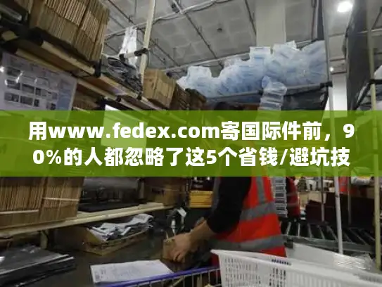 用www.fedex.com寄国际件前，90%的人都忽略了这5个省钱/避坑技巧？