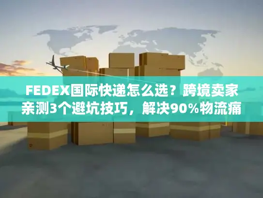 FEDEX国际快递怎么选？跨境卖家亲测3个避坑技巧，解决90%物流痛点