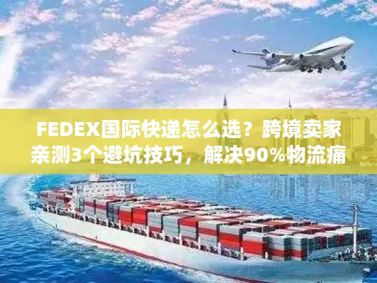 FEDEX国际快递怎么选？跨境卖家亲测3个避坑技巧，解决90%物流痛点