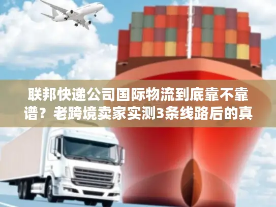 联邦快递公司国际物流到底靠不靠谱？老跨境卖家实测3条线路后的真实结论