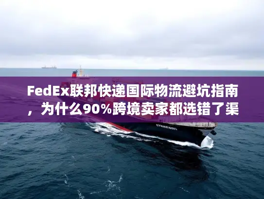 FedEx联邦快递国际物流避坑指南，为什么90%跨境卖家都选错了渠道？
