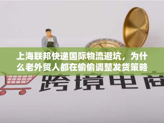 上海联邦快递国际物流避坑，为什么老外贸人都在偷偷调整发货策略？