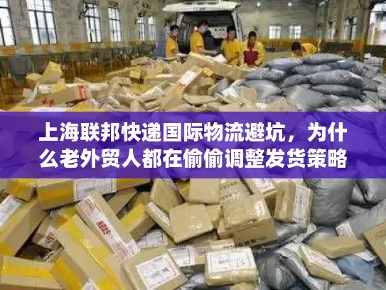 上海联邦快递国际物流避坑，为什么老外贸人都在偷偷调整发货策略？