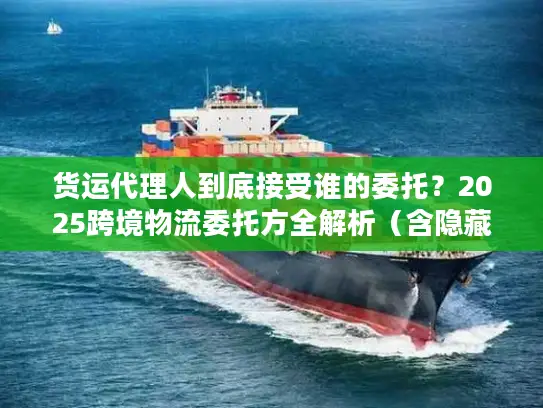 货运代理人到底接受谁的委托？2025跨境物流委托方全解析（含隐藏主体）