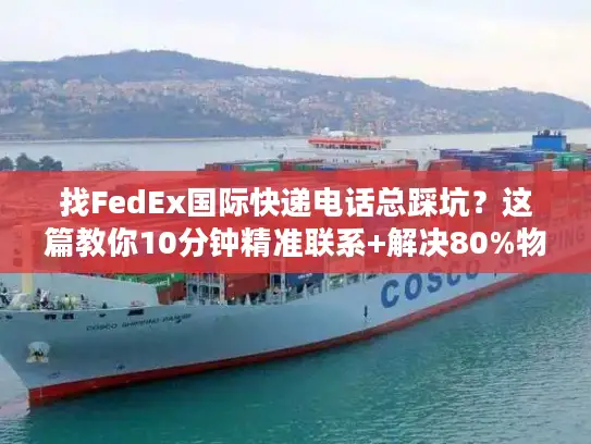 找FedEx国际快递电话总踩坑？这篇教你10分钟精准联系+解决80%物流问题