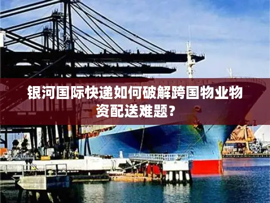 银河国际快递如何破解跨国物业物资配送难题？