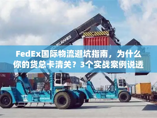 FedEx国际物流避坑指南，为什么你的货总卡清关？3个实战案例说透关键