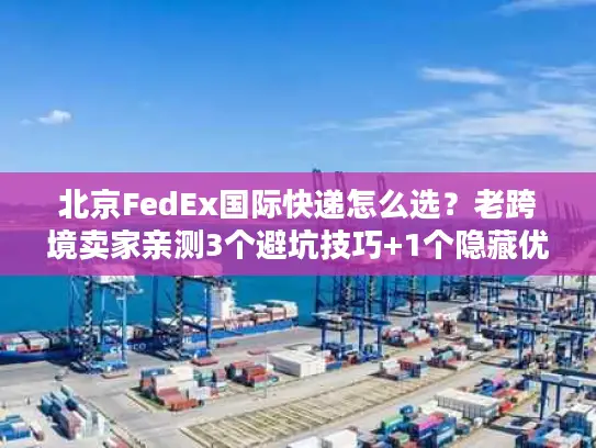 北京FedEx国际快递怎么选？老跨境卖家亲测3个避坑技巧+1个隐藏优势
