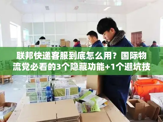 联邦快递客服到底怎么用？国际物流党必看的3个隐藏功能+1个避坑技巧