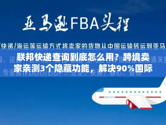 联邦快递查询到底怎么用？跨境卖家亲测3个隐藏功能，解决90%国际物流痛点