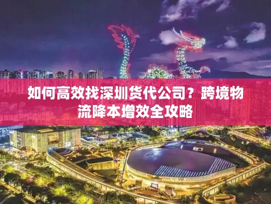 如何高效找深圳货代公司？跨境物流降本增效全攻略