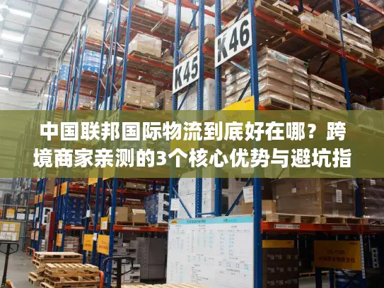 中国联邦国际物流到底好在哪？跨境商家亲测的3个核心优势与避坑指南