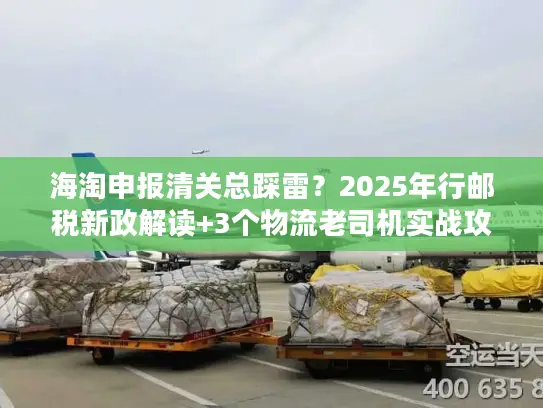 海淘申报清关总踩雷？2025年行邮税新政解读+3个物流老司机实战攻略让你秒过