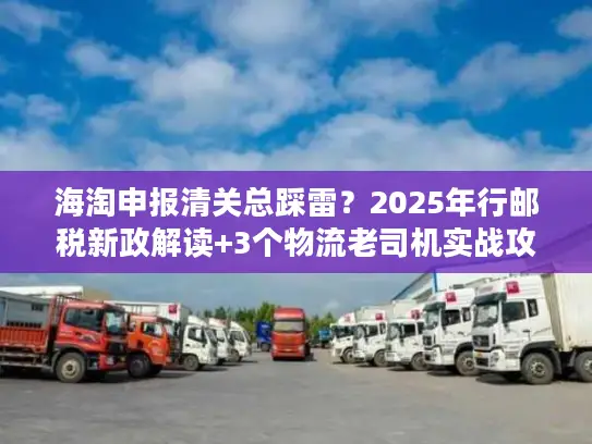 海淘申报清关总踩雷？2025年行邮税新政解读+3个物流老司机实战攻略让你秒过
