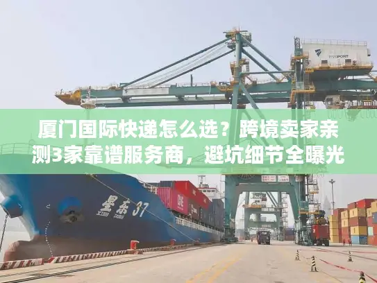 厦门国际快递怎么选？跨境卖家亲测3家靠谱服务商，避坑细节全曝光