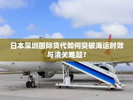 日本深圳国际货代如何突破海运时效与清关难题？