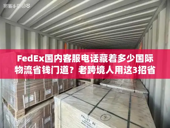 FedEx国内客服电话藏着多少国际物流省钱门道？老跨境人用这3招省了50%运费
