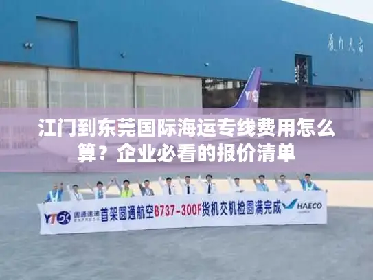 江门到东莞国际海运专线费用怎么算？企业必看的报价清单