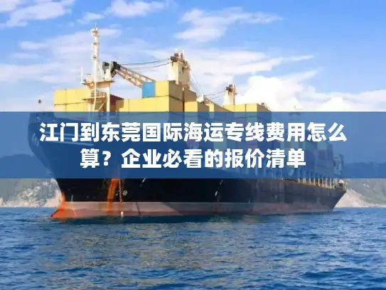 江门到东莞国际海运专线费用怎么算？企业必看的报价清单