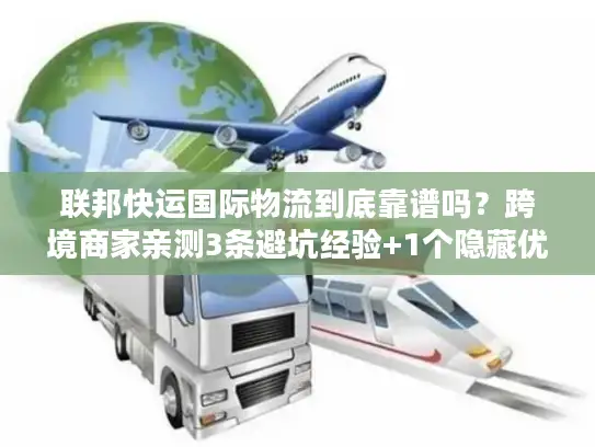 联邦快运国际物流到底靠谱吗？跨境商家亲测3条避坑经验+1个隐藏优势