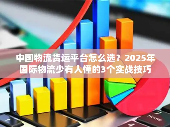 中国物流货运平台怎么选？2025年国际物流少有人懂的3个实战技巧