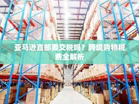 亚马逊直邮要交税吗？跨境购物税费全解析