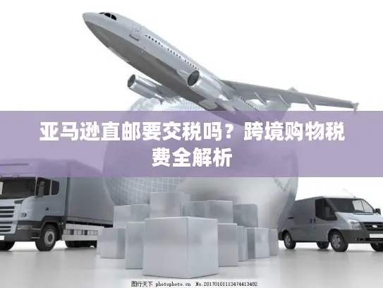 亚马逊直邮要交税吗？跨境购物税费全解析