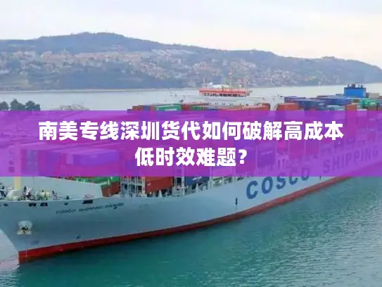 南美专线深圳货代如何破解高成本低时效难题？