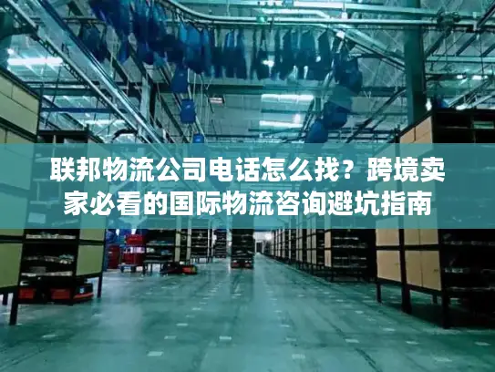 联邦物流公司电话怎么找？跨境卖家必看的国际物流咨询避坑指南