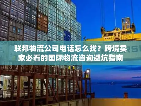 联邦物流公司电话怎么找？跨境卖家必看的国际物流咨询避坑指南