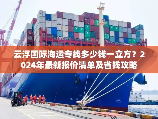 云浮国际海运专线多少钱一立方？2024年最新报价清单及省钱攻略