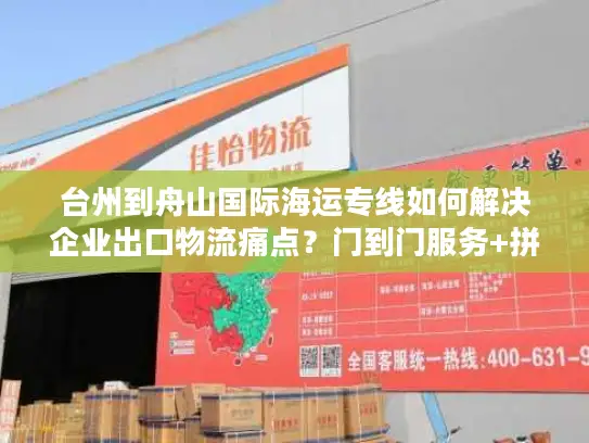 台州到舟山国际海运专线如何解决企业出口物流痛点？门到门服务+拼箱方案详解