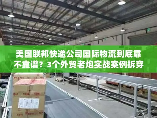 美国联邦快递公司国际物流到底靠不靠谱？3个外贸老炮实战案例拆穿隐藏坑