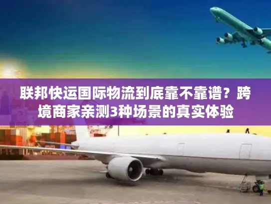 联邦快运国际物流到底靠不靠谱？跨境商家亲测3种场景的真实体验