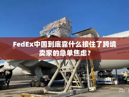 FedEx中国到底靠什么接住了跨境卖家的急单焦虑？